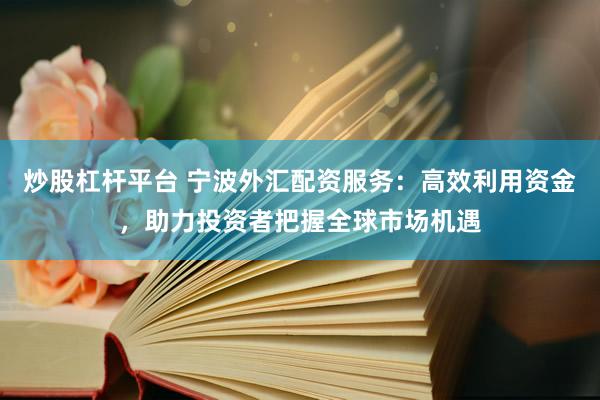 炒股杠杆平台 宁波外汇配资服务：高效利用资金，助力投资者把握全球市场机遇
