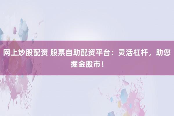 网上炒股配资 股票自助配资平台：灵活杠杆，助您掘金股市！