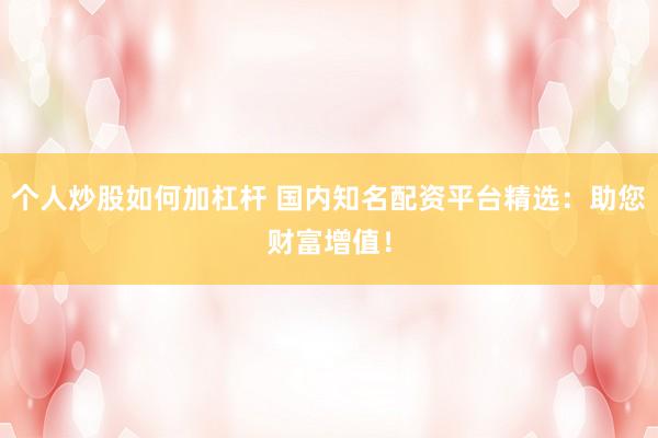 个人炒股如何加杠杆 国内知名配资平台精选：助您财富增值！