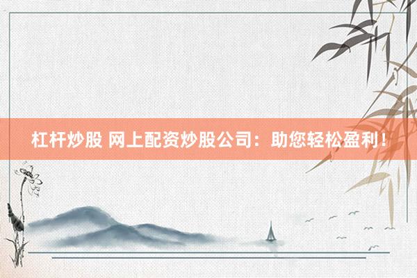 杠杆炒股 网上配资炒股公司：助您轻松盈利！