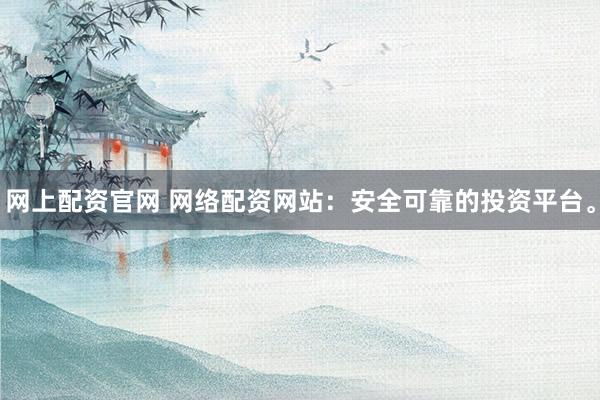 网上配资官网 网络配资网站：安全可靠的投资平台。