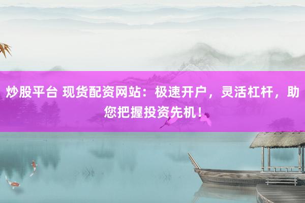 炒股平台 现货配资网站：极速开户，灵活杠杆，助您把握投资先机！