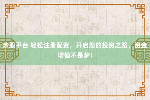 炒股平台 轻松注册配资，开启您的投资之路，资金增值不是梦！