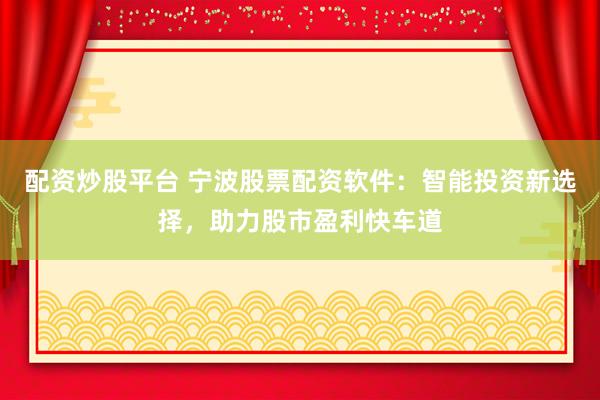 配资炒股平台 宁波股票配资软件：智能投资新选择，助力股市盈利快车道
