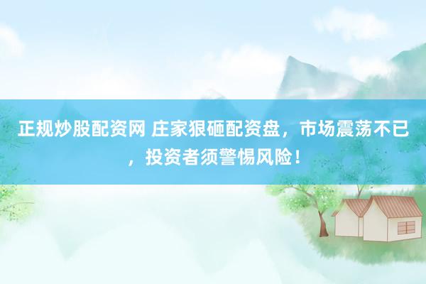 正规炒股配资网 庄家狠砸配资盘，市场震荡不已，投资者须警惕风险！