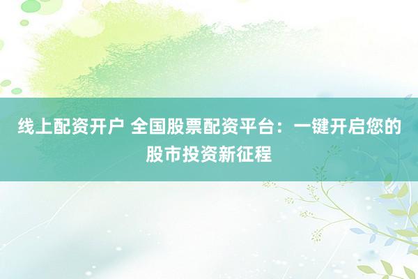 线上配资开户 全国股票配资平台：一键开启您的股市投资新征程