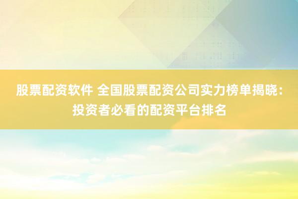 股票配资软件 全国股票配资公司实力榜单揭晓：投资者必看的配资平台排名