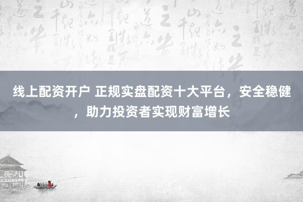 线上配资开户 正规实盘配资十大平台，安全稳健，助力投资者实现财富增长