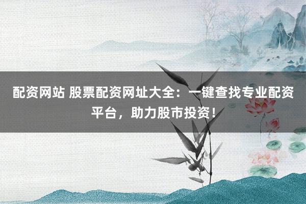 配资网站 股票配资网址大全：一键查找专业配资平台，助力股市投资！
