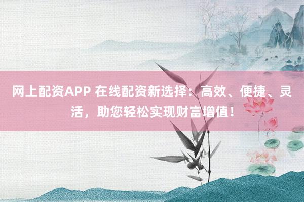 网上配资APP 在线配资新选择：高效、便捷、灵活，助您轻松实现财富增值！