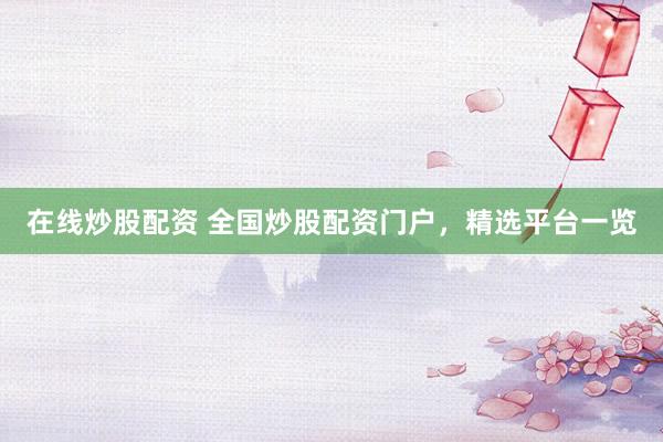 在线炒股配资 全国炒股配资门户，精选平台一览