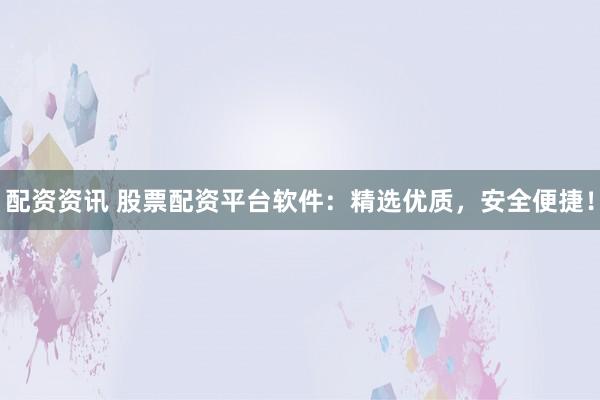 配资资讯 股票配资平台软件：精选优质，安全便捷！