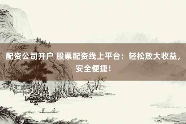 配资公司开户 股票配资线上平台：轻松放大收益，安全便捷！