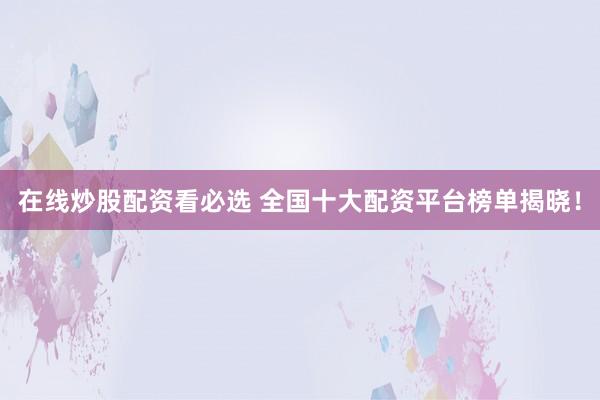 在线炒股配资看必选 全国十大配资平台榜单揭晓！