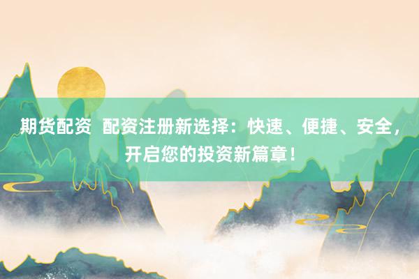 期货配资  配资注册新选择：快速、便捷、安全，开启您的投资新篇章！