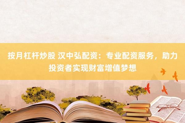 按月杠杆炒股 汉中弘配资：专业配资服务，助力投资者实现财富增值梦想
