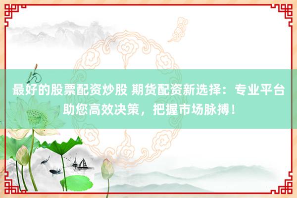 最好的股票配资炒股 期货配资新选择：专业平台助您高效决策，把握市场脉搏！