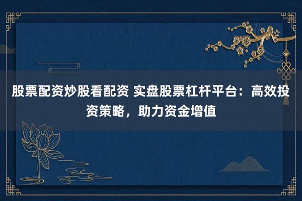 股票配资炒股看配资 实盘股票杠杆平台：高效投资策略，助力资金增值