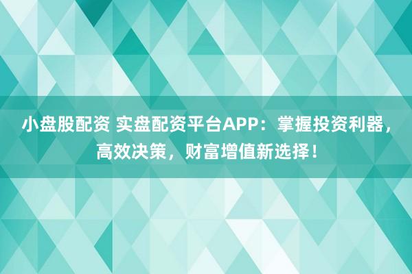 小盘股配资 实盘配资平台APP：掌握投资利器，高效决策，财富增值新选择！