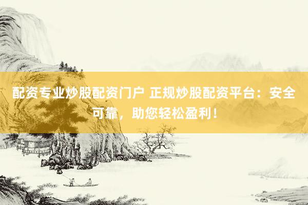配资专业炒股配资门户 正规炒股配资平台：安全可靠，助您轻松盈利！