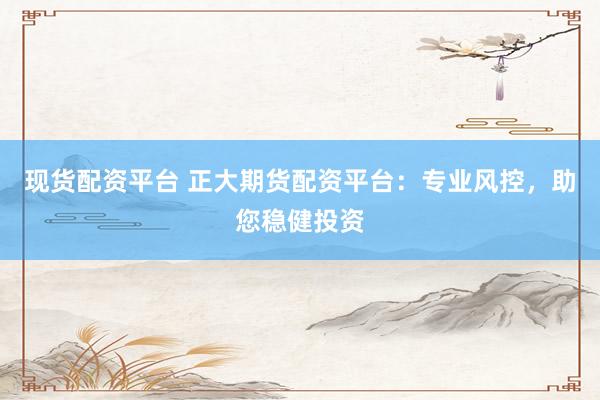 现货配资平台 正大期货配资平台：专业风控，助您稳健投资