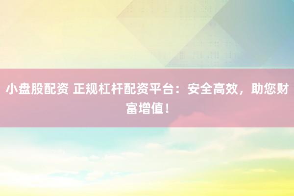 小盘股配资 正规杠杆配资平台：安全高效，助您财富增值！