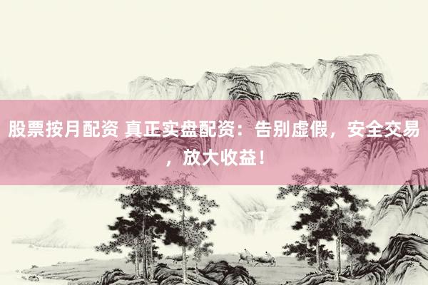 股票按月配资 真正实盘配资：告别虚假，安全交易，放大收益！