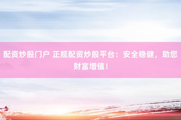 配资炒股门户 正规配资炒股平台：安全稳健，助您财富增值！