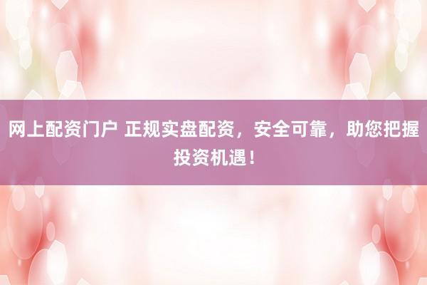 网上配资门户 正规实盘配资，安全可靠，助您把握投资机遇！