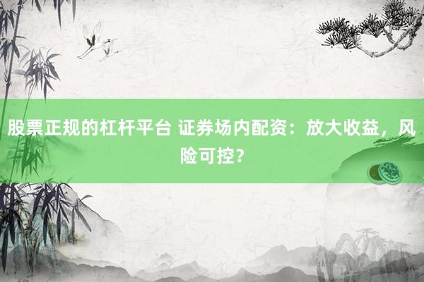 股票正规的杠杆平台 证券场内配资：放大收益，风险可控？