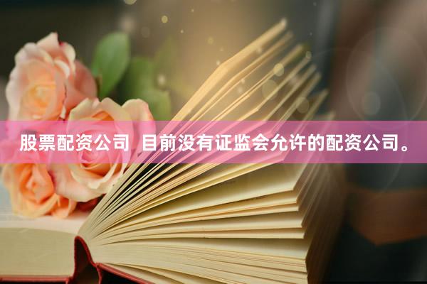 股票配资公司  目前没有证监会允许的配资公司。