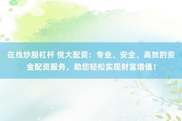 在线炒股杠杆 悦大配资：专业、安全、高效的资金配资服务，助您轻松实现财富增值！