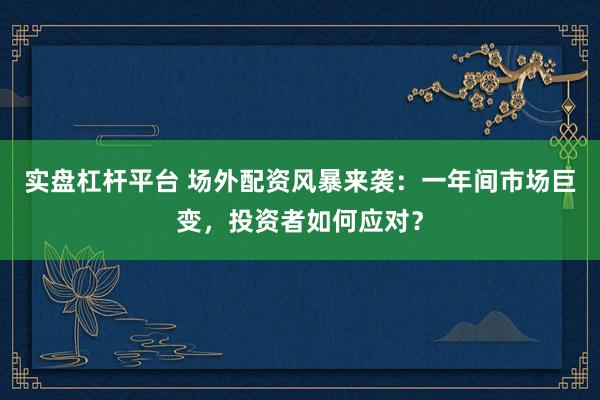 实盘杠杆平台 场外配资风暴来袭：一年间市场巨变，投资者如何应对？