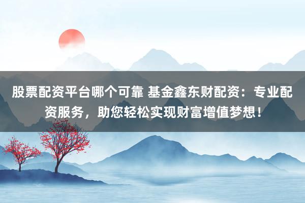 股票配资平台哪个可靠 基金鑫东财配资：专业配资服务，助您轻松实现财富增值梦想！