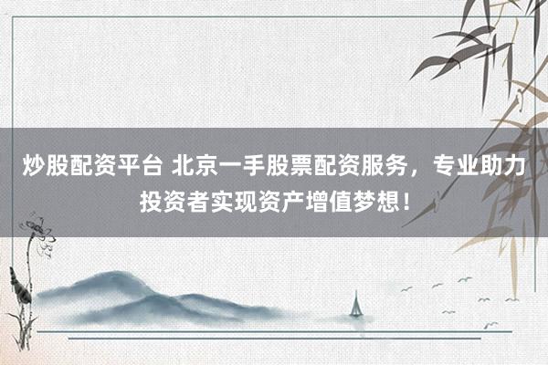 炒股配资平台 北京一手股票配资服务，专业助力投资者实现资产增值梦想！