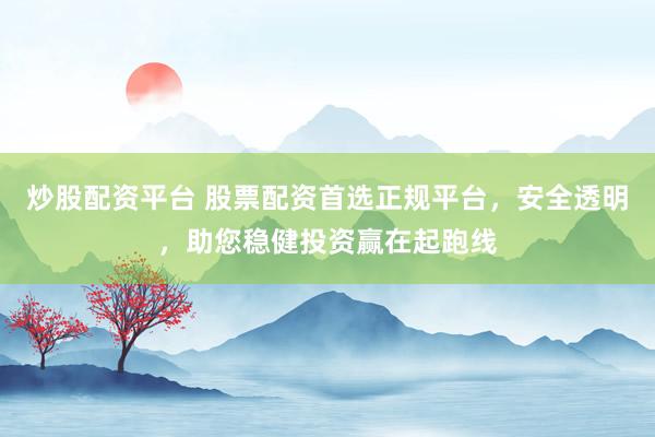 炒股配资平台 股票配资首选正规平台，安全透明，助您稳健投资赢在起跑线
