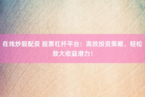 在线炒股配资 股票杠杆平台：高效投资策略，轻松放大收益潜力！