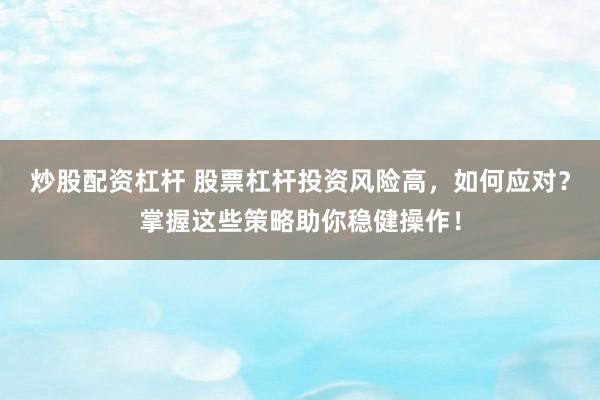 炒股配资杠杆 股票杠杆投资风险高，如何应对？掌握这些策略助你稳健操作！
