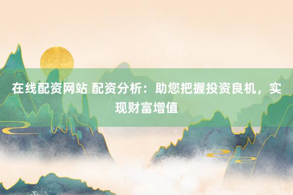 在线配资网站 配资分析：助您把握投资良机，实现财富增值