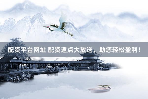 配资平台网址 配资返点大放送，助您轻松盈利！