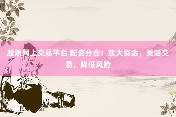 股票网上交易平台 配资分仓：放大资金，灵活交易，降低风险