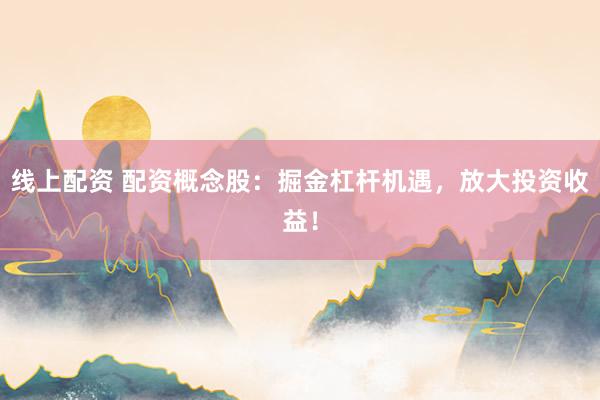 线上配资 配资概念股：掘金杠杆机遇，放大投资收益！