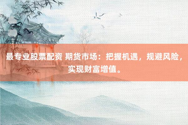 最专业股票配资 期货市场：把握机遇，规避风险，实现财富增值。