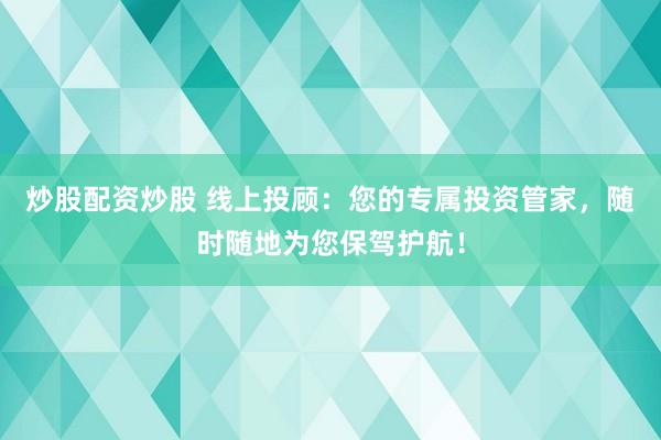 炒股配资炒股 线上投顾：您的专属投资管家，随时随地为您保驾护航！