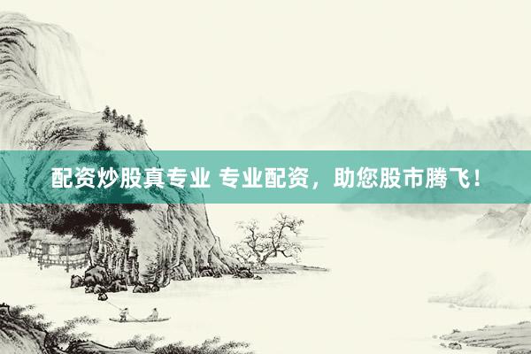 配资炒股真专业 专业配资，助您股市腾飞！