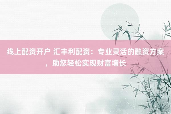 线上配资开户 汇丰利配资：专业灵活的融资方案，助您轻松实现财富增长