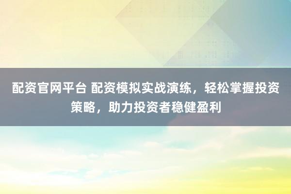配资官网平台 配资模拟实战演练，轻松掌握投资策略，助力投资者稳健盈利