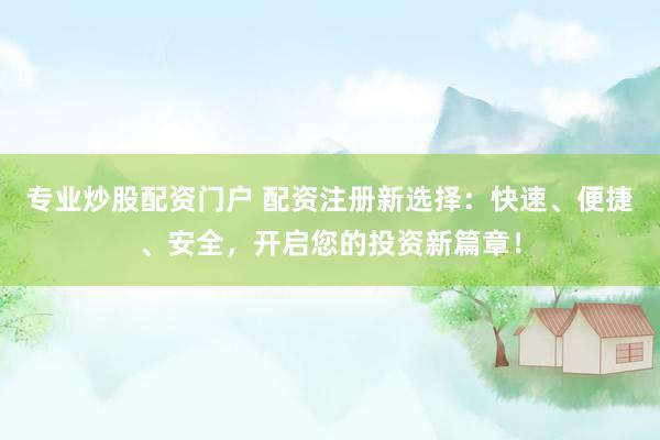 专业炒股配资门户 配资注册新选择：快速、便捷、安全，开启您的投资新篇章！