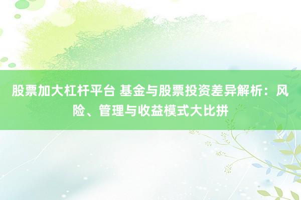 股票加大杠杆平台 基金与股票投资差异解析：风险、管理与收益模式大比拼