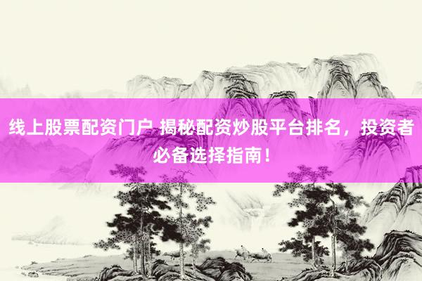线上股票配资门户 揭秘配资炒股平台排名，投资者必备选择指南！